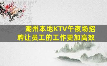 潮州本地KTV午夜场招聘让员工的工作更加高效